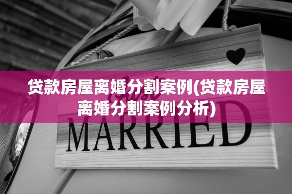 贷款房屋离婚分割案例(贷款房屋离婚分割案例分析)