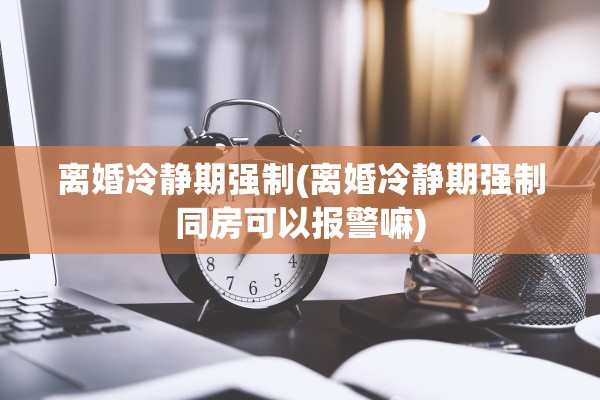 离婚冷静期强制(离婚冷静期强制同房可以报警嘛)