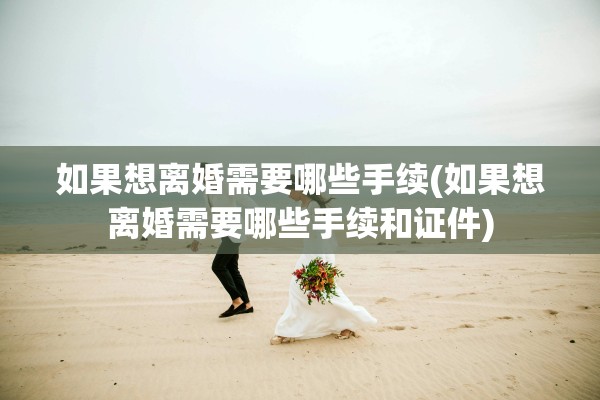 如果想离婚需要哪些手续(如果想离婚需要哪些手续和证件) 如果想离婚需要哪些手续(如果想离婚需要哪些手续和证件)