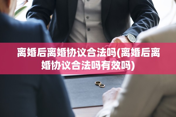 离婚后离婚协议合法吗(离婚后离婚协议合法吗有效吗)