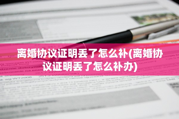 离婚协议证明丢了怎么补(离婚协议证明丢了怎么补办)