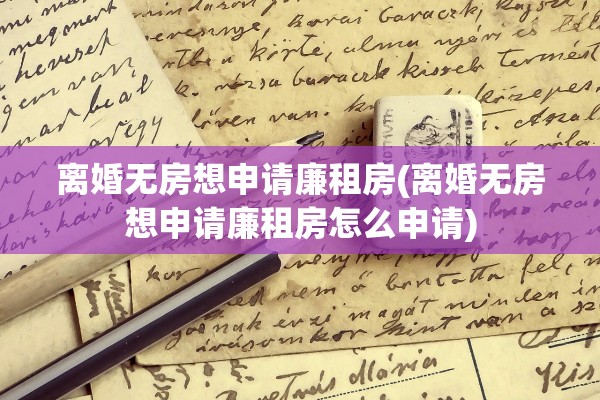 离婚无房想申请廉租房(离婚无房想申请廉租房怎么申请) 离婚无房想申请廉租房(离婚无房想申请廉租房怎么申请)