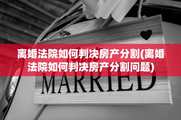 离婚法院如何判决房产分割(离婚法院如何判决房产分割问题) 离婚法院如何判决房产分割(离婚法院如何判决房产分割问题)