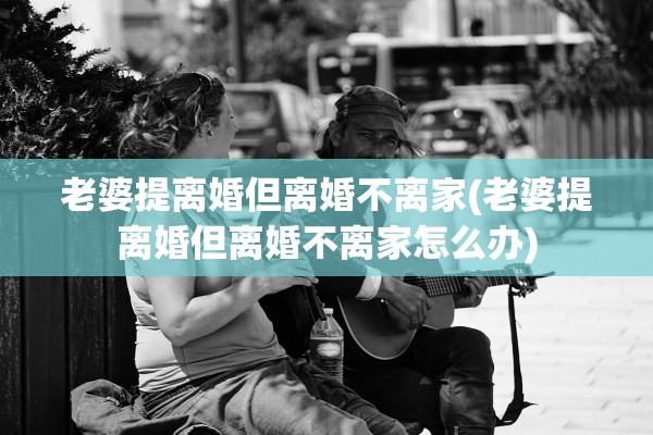 老婆提离婚但离婚不离家(老婆提离婚但离婚不离家怎么办) 老婆提离婚但离婚不离家(老婆提离婚但离婚不离家怎么办)