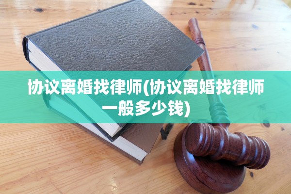 协议离婚找律师(协议离婚找律师一般多少钱)