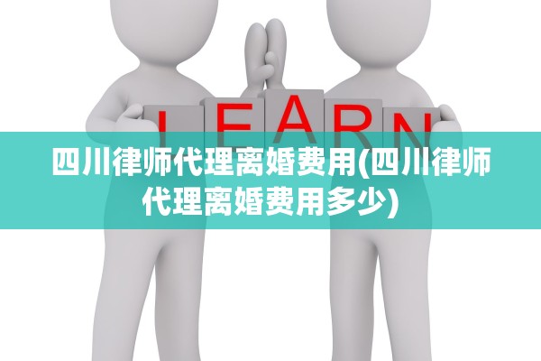 四川律师代理离婚费用(四川律师代理离婚费用多少)