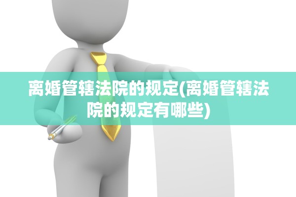 离婚管辖法院的规定(离婚管辖法院的规定有哪些)