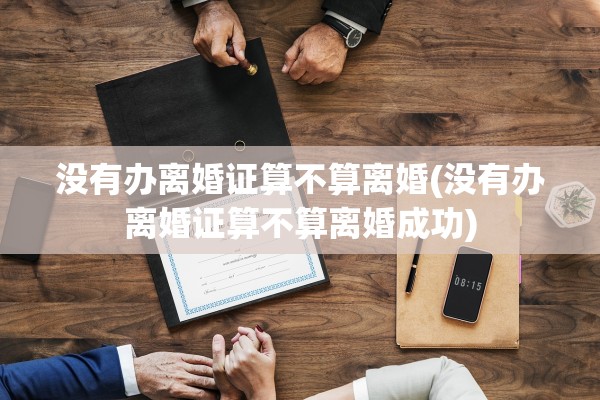 没有办离婚证算不算离婚(没有办离婚证算不算离婚成功) 没有办离婚证算不算离婚(没有办离婚证算不算离婚成功)