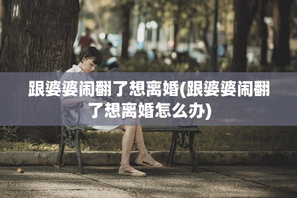 跟婆婆闹翻了想离婚(跟婆婆闹翻了想离婚怎么办)