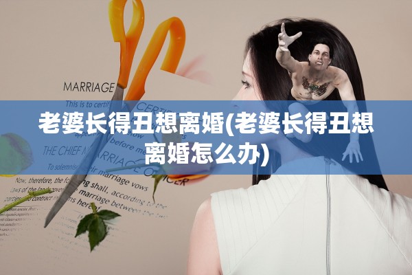 老婆长得丑想离婚(老婆长得丑想离婚怎么办) 老婆长得丑想离婚(老婆长得丑想离婚怎么办)