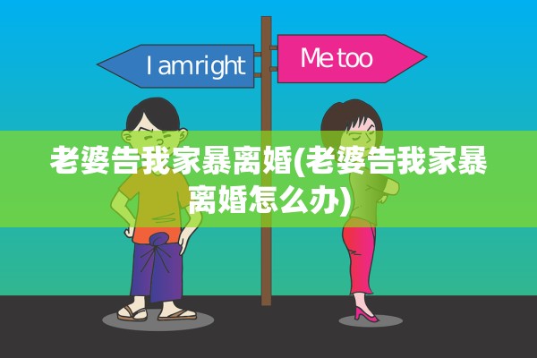 老婆告我家暴离婚(老婆告我家暴离婚怎么办)
