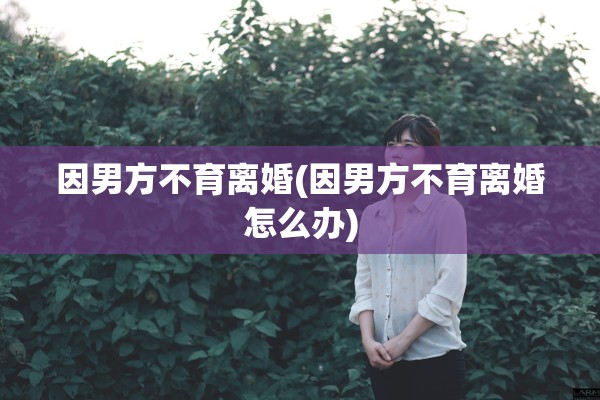 因男方不育离婚(因男方不育离婚怎么办) 因男方不育离婚(因男方不育离婚怎么办)