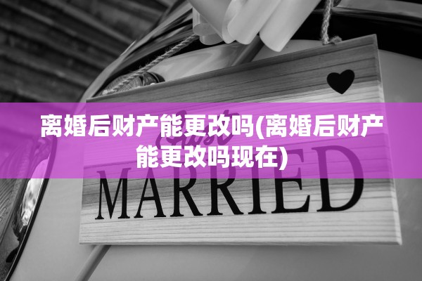 离婚后财产能更改吗(离婚后财产能更改吗现在)