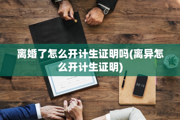 离婚了怎么开计生证明吗(离异怎么开计生证明) 离婚了怎么开计生证明吗(离异怎么开计生证明)