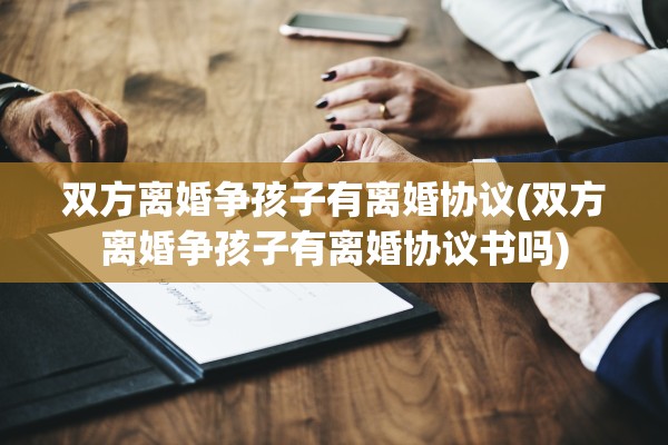 双方离婚争孩子有离婚协议(双方离婚争孩子有离婚协议书吗) 双方离婚争孩子有离婚协议(双方离婚争孩子有离婚协议书吗)