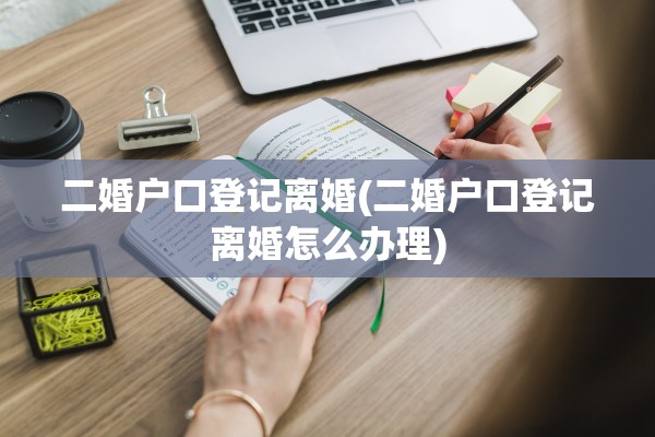 二婚户口登记离婚(二婚户口登记离婚怎么办理) 二婚户口登记离婚(二婚户口登记离婚怎么办理)