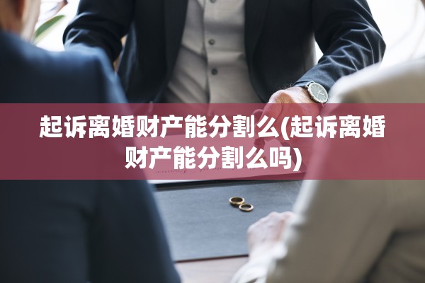 起诉离婚财产能分割么(起诉离婚财产能分割么吗)