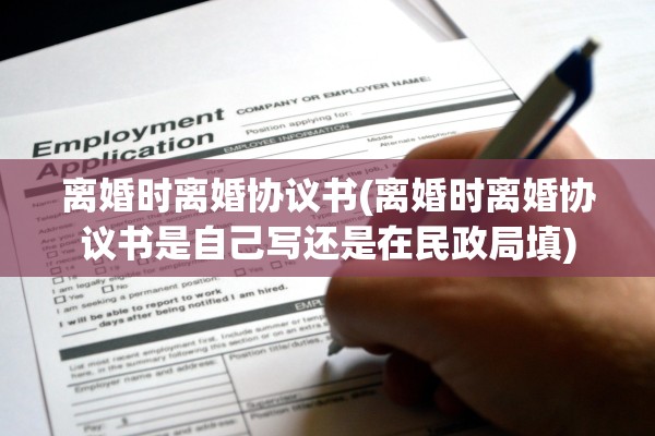 离婚时离婚协议书(离婚时离婚协议书是自己写还是在民政局填) 离婚时离婚协议书(离婚时离婚协议书是自己写还是在民政局填)