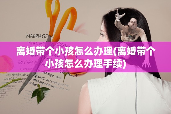 离婚带个小孩怎么办理(离婚带个小孩怎么办理手续) 离婚带个小孩怎么办理(离婚带个小孩怎么办理手续)
