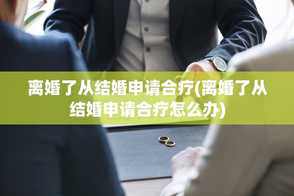 离婚了从结婚申请合疗(离婚了从结婚申请合疗怎么办) 离婚了从结婚申请合疗(离婚了从结婚申请合疗怎么办)