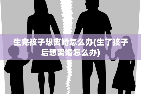 生完孩子想离婚怎么办(生了孩子后想离婚怎么办) 生完孩子想离婚怎么办(生了孩子后想离婚怎么办)