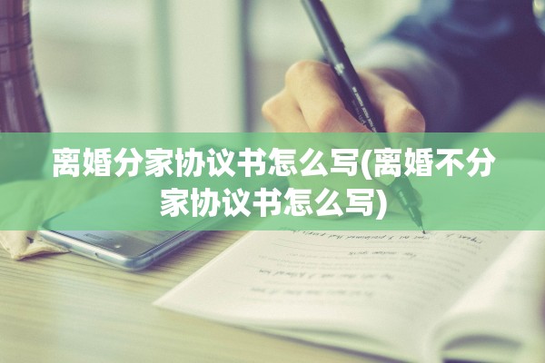 离婚分家协议书怎么写(离婚不分家协议书怎么写)