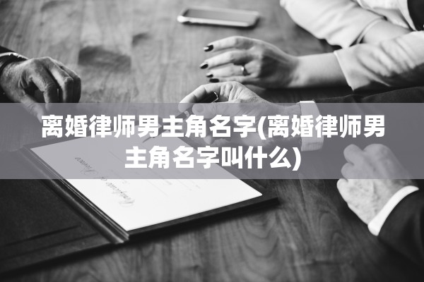 离婚律师男主角名字(离婚律师男主角名字叫什么) 离婚律师男主角名字(离婚律师男主角名字叫什么)