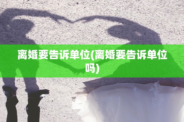 离婚要告诉单位(离婚要告诉单位吗) 离婚要告诉单位(离婚要告诉单位吗)
