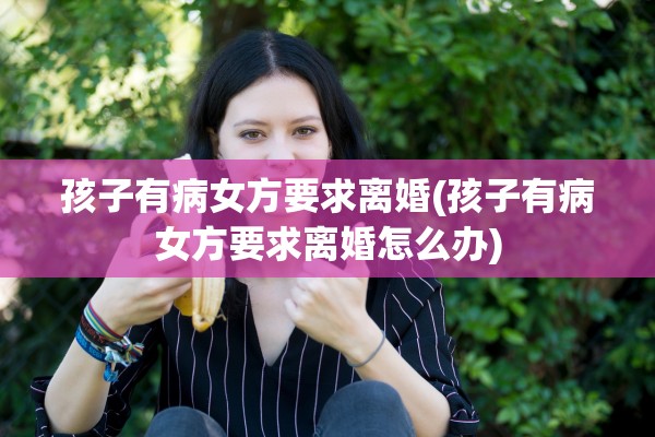 孩子有病女方要求离婚(孩子有病女方要求离婚怎么办) 孩子有病女方要求离婚(孩子有病女方要求离婚怎么办)