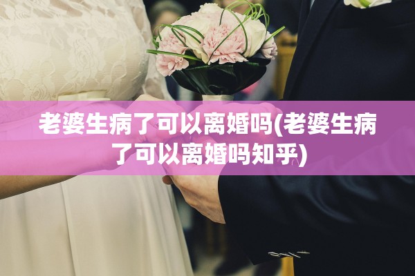 老婆生病了可以离婚吗(老婆生病了可以离婚吗知乎) 老婆生病了可以离婚吗(老婆生病了可以离婚吗知乎)