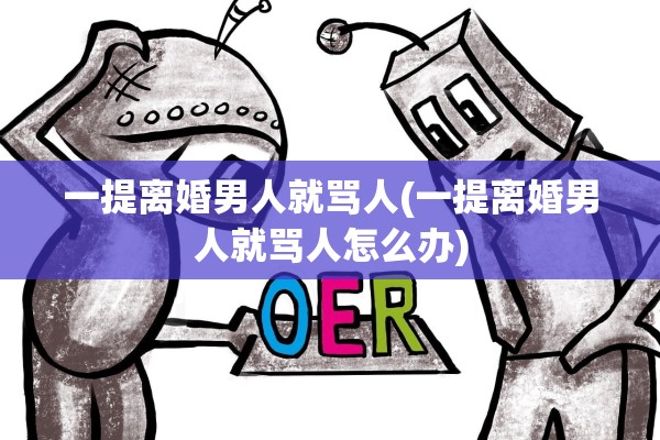 一提离婚男人就骂人(一提离婚男人就骂人怎么办)