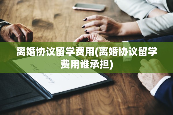 离婚协议留学费用(离婚协议留学费用谁承担)