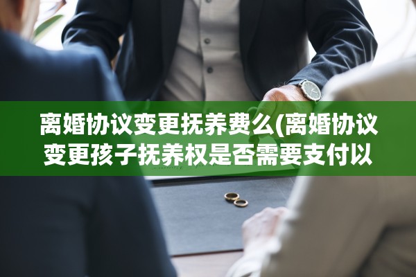 离婚协议变更抚养费么(离婚协议变更孩子抚养权是否需要支付以前抚养费)