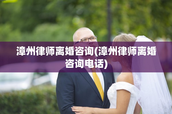 漳州律师离婚咨询(漳州律师离婚咨询电话)