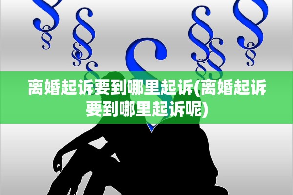 离婚起诉要到哪里起诉(离婚起诉要到哪里起诉呢) 离婚起诉要到哪里起诉(离婚起诉要到哪里起诉呢)
