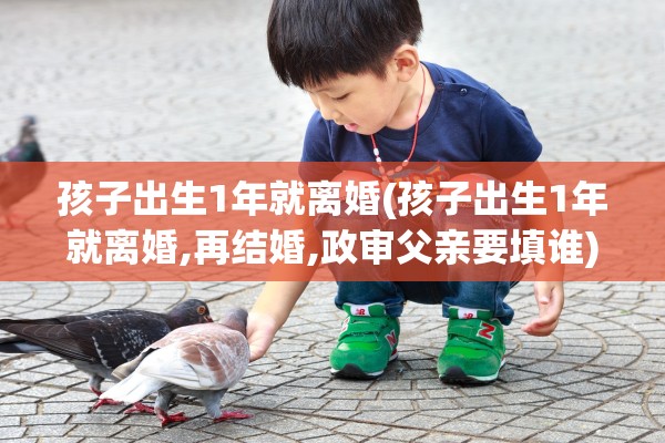 孩子出生1年就离婚(孩子出生1年就离婚,再结婚,政审父亲要填谁)