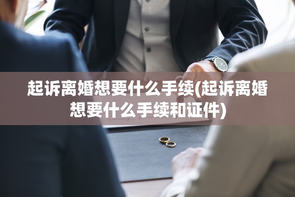 起诉离婚想要什么手续(起诉离婚想要什么手续和证件)