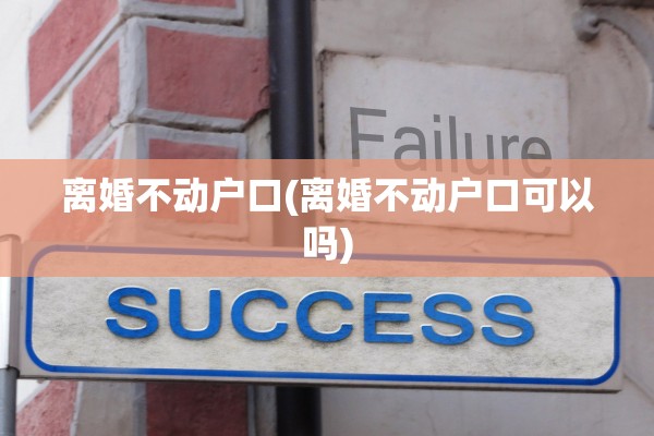 离婚不动户口(离婚不动户口可以吗)
