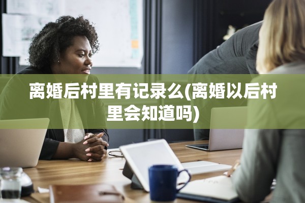 离婚后村里有记录么(离婚以后村里会知道吗)