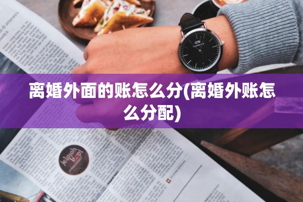 离婚外面的账怎么分(离婚外账怎么分配)