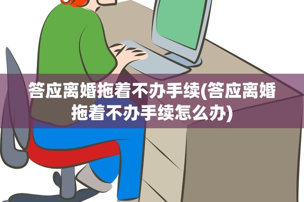 答应离婚拖着不办手续(答应离婚拖着不办手续怎么办)