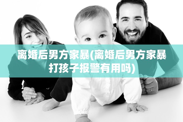 离婚后男方家暴(离婚后男方家暴打孩子报警有用吗)