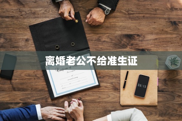 离婚老公不给准生证
