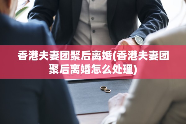 香港夫妻团聚后离婚(香港夫妻团聚后离婚怎么处理)