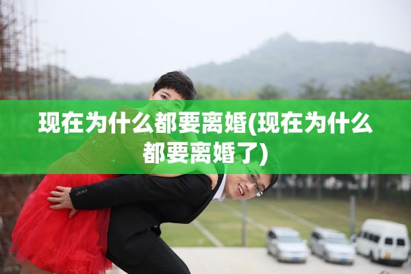 现在为什么都要离婚(现在为什么都要离婚了)