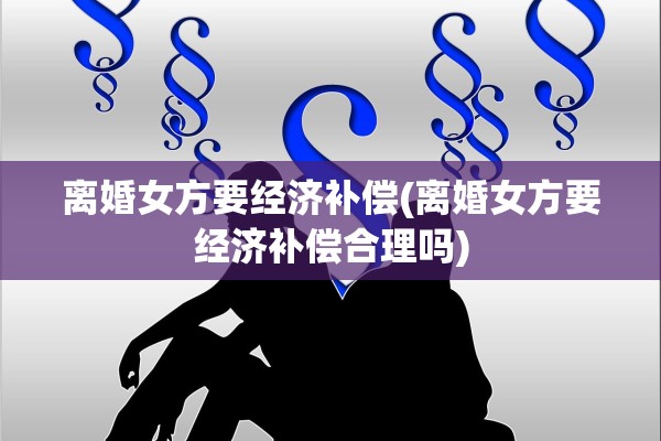 离婚女方要经济补偿(离婚女方要经济补偿合理吗)
