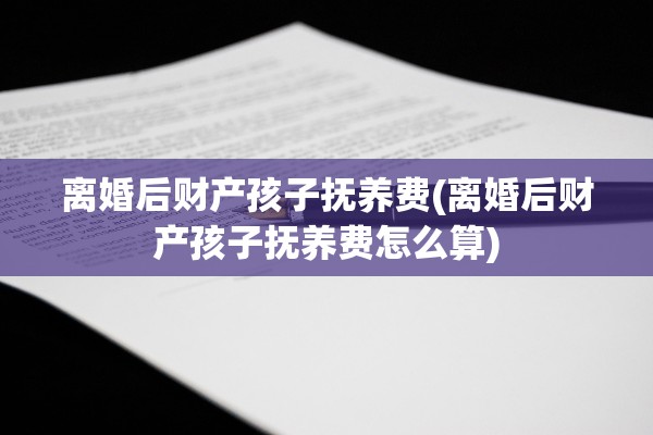 离婚后财产孩子抚养费(离婚后财产孩子抚养费怎么算)