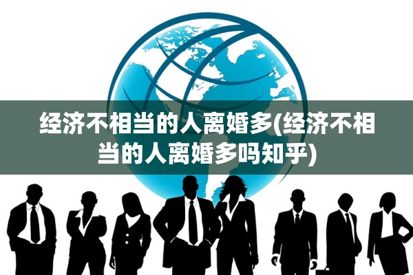经济不相当的人离婚多(经济不相当的人离婚多吗知乎)