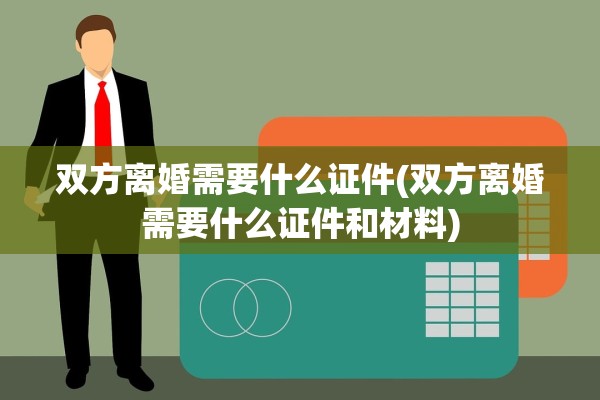 双方离婚需要什么证件(双方离婚需要什么证件和材料)
