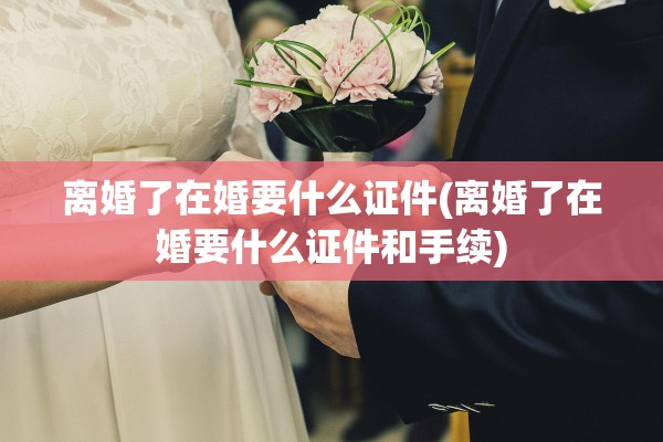 离婚了在婚要什么证件(离婚了在婚要什么证件和手续)